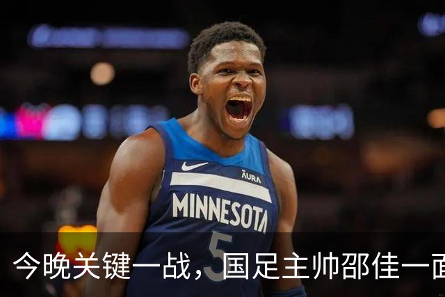 今晚关键一战，国足主帅邵佳一面临考验