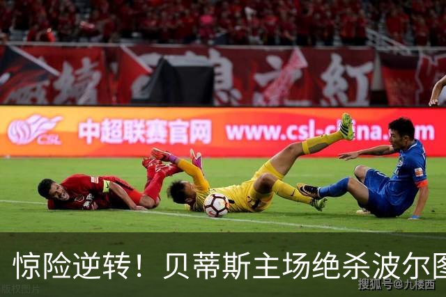惊险逆转！贝蒂斯主场绝杀波尔图，豪取欧冠连胜