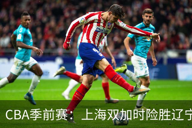 CBA季前赛：上海双加时险胜辽宁，拉塞尔与麦基表现出色